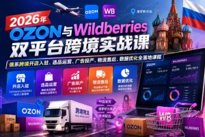 2026年OZON与Wildberries双平台跨境实战课,俄系跨境开店入驻、选品运营、广告投产、物流售后、数据优化全落地课程-第一资源库