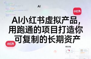 AI小红书虚拟产品,用跑通的项目打造你可复制的长期资产(更新)-第一资源库