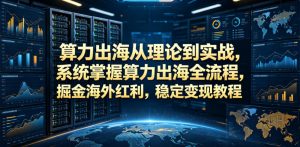 算力出海从理论到实战，系统掌握算力出海全流程，掘金海外红利，稳定变现教程-第一资源库