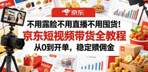 不用露脸不用直播不用囤货!京东短视频带货全教程,从0到开单,稳定賺佣金-第一资源库
