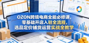 OZON跨境电商全能必修课，零基础开店入驻全流程，选品定价铺货运营实战全教学（更新0605）-第一资源库