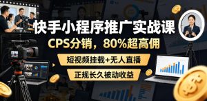 快手小程序推广实战课，CPS分销，80%超高佣，短视频挂载+无人直播，正规长久被动收益-第一资源库