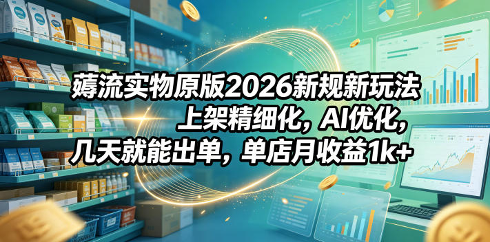 薅流实物原版2026新规新玩法，上架精细化，AI优化，几天就能出单，单店月收益1k+-多金部落-社群网课资源站