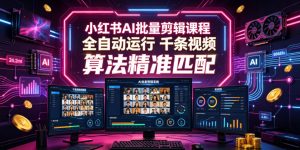 小红书AI批量剪辑课程,24小时全自动运行,解放双手专注运营,千条视频批量处理,小红书算法精准匹配-第一资源库
