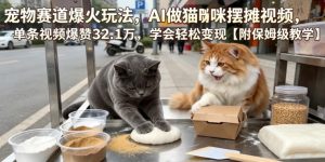 宠物赛道爆火玩法,AI做猫咪摆摊视频,单条视频爆赞32.1万,学会轻松变现【附保姆级教学】-第一资源库