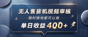 无人售货机视频审核，一部手机随时随地都可以做，10秒一单，单日收益400+【揭秘】-第一资源库