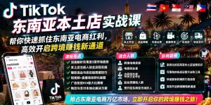 TikTok东南亚本土店实战课,帮你快速抓住东南亚电商红利,高效开启跨境賺钱新通道-第一资源库