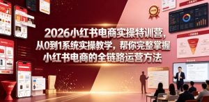 2026小红书电商实操特训营,从0到1系统实操教学,帮你完整掌握小红书电商的全链路运营方法-第一资源库