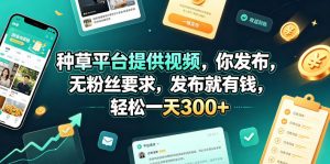 种草平台提供视频，你发布，无粉丝要求，发布就有钱，轻松一天300+【揭秘】-第一资源库