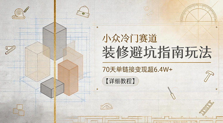 小众冷门赛道，装修避坑指南玩法，70天单链接变现超6.4W+【详细教程】-多金部落-社群网课资源站