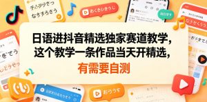日语进抖音精选独家赛道教学，这个教学一条作品当天开精选，有需要自测-第一资源库