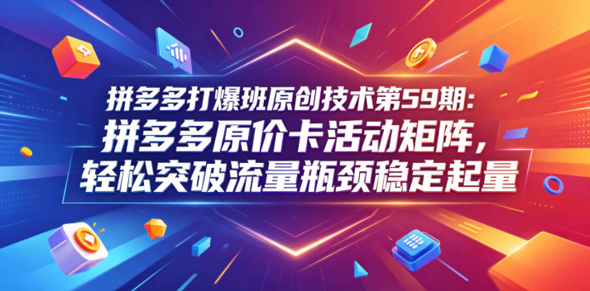 拼多多打爆班原创技术第59期：拼多多原价卡活动矩阵，轻松突破流量瓶颈稳定起量-多金部落-社群网课资源站