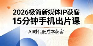 2026极简新媒体IP获客，15分钟手机出片课，AI时代低成本获客-第一资源库