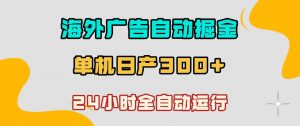 海外广告自动掘金，单台电脑日产300+，小白可操作，24小时全自动运行【揭秘】-第一资源库
