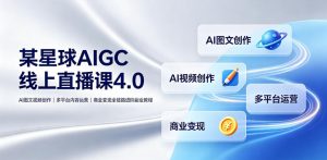 某星球AIGC线上直播课4.0|AI图文视频创作、多平台内容运营、商业变现全链路进阶副业教程-第一资源库