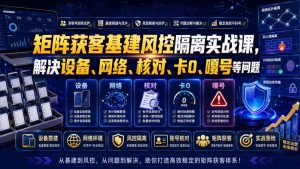 矩阵获客基建风控隔离实战课，解决设备、网络、核对、卡0、嘎号等问题-第一资源库