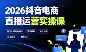 2026抖音电商直播运营实操课:从0到1搭建直播间,掌握流量获取、千川投放、转化提升与复盘增长-第一资源库