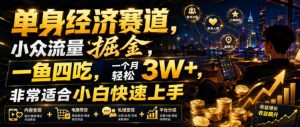单身经济赛道，小众流量掘金，一鱼四吃，一个月轻松3W+，非常适合小白快速上手【揭秘】-第一资源库