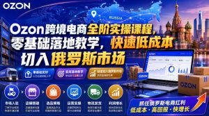 Ozon跨境电商全阶实操课程,零基础落地教学,快速低成本切入俄罗斯市场-第一资源库
