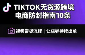 TIKTOK无货源跨境电商防封指南10条➕视频带货流程让自己的店铺持续出单【文档】-第一资源库