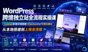 WordPress跨境独立站全流程实操课｜Local本地环境搭建+Elementor可视化建站，从本地搭建到上线全流程-第一资源库