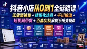 抖音小店从0到1全链路课|无货源铺货+精细化选品+千川投流+短视频带货+百套实战案例系统变现课(2026年7月更新)-第一资源库