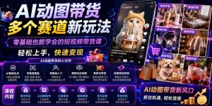 AI动图带货多个赛道新玩法，零基础也能学会的短视频带货课，轻松上手，快速变现-第一资源库