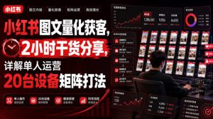 小红书图文量化获客，2小时干货分享，详解单人运营20台设备矩阵打法-第一资源库