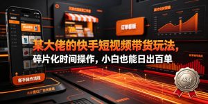 某大佬的26年最新快手短视频带货玩法,碎片化时间操作,小白也能日出百单-第一资源库