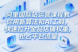 阿里国际站运营课程,教你用新算法和AI工具,快速拉升金品店铺权重,抢占平台流量(更新2026年08月)-第一资源库