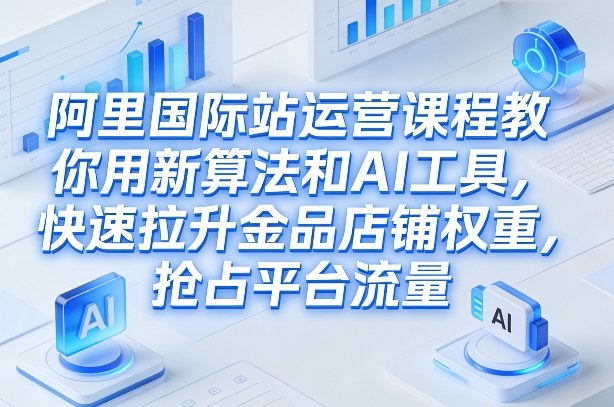 阿里国际站运营课程，教你用新算法和AI工具，快速拉升金品店铺权重，抢占平台流量（更新2026年08月）-多金部落-社群网课资源站