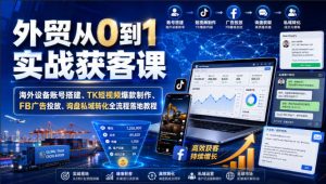 外贸从0到1实战获客课｜海外设备账号搭建、TK短视频爆款制作、FB广告投放、询盘私域转化全流程落地教程-第一资源库