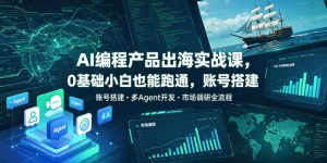 AI编程产品出海实战课,0基础小白也能跑通,账号搭建・多Agent开发・市场调研全流程,月入千刀跨境变现教程(更新0822)-第一资源库
