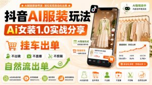 抖音AI服装玩法,Ai女装1.0实战分享,挂车出单,不出镜,不直播,不剪辑,自然流出单-第一资源库