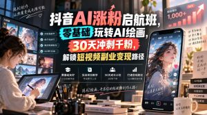 抖音AI涨粉启航班，零基础玩转AI绘画，30天冲刺千粉，解锁短视频副业变现路径-第一资源库