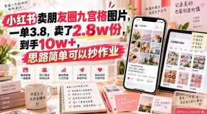 小红书卖朋友圈九宫格图片，一单3.8，卖了2.8w份，到手10w+，思路简单可以抄作业-第一资源库