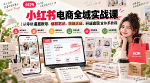 小红书电商全域实战课｜从零做垂直账号、爆款笔记、精细选品、开店变现全体系教程-第一资源库