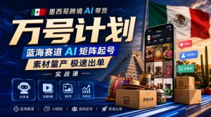 墨西哥跨境AI带货万号计划，蓝海赛道AI矩阵起号，素材量产极速出单实战课-第一资源库