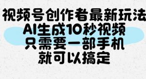 视频号创作者最新玩法,AI一键生成10秒视频,只需要一部手机就可以搞定-第一资源库