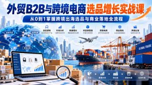 外贸B2B与跨境电商选品增长实战课,从0到1掌握跨境出海选品与商业落地全流程-第一资源库