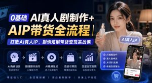 0基础AI真人剧制作+AIP带货全流程|打造AI真人IP,剧情短剧带货变现实战课-第一资源库