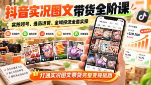 抖音实况图文带货全阶课|实拍起号、选品运营、全域投流全套实操,打通实况图文带货完整变现链路-第一资源库