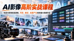 AI影像高阶实战课程,吃透AI影像底层逻辑,可控、稳定、批量产出高质量AI视频作品-第一资源库