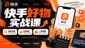 快手好物实战课|选品运营+全站推广+二创剪辑带货变现-第一资源库